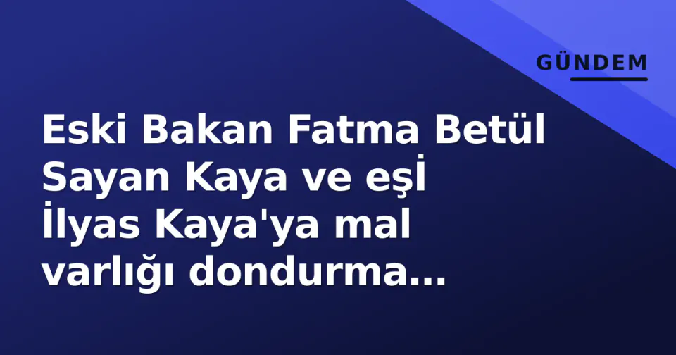 Eski Bakan Fatma Betül Sayan Kaya ve eşİ İlyas Kaya'ya mal varlığı dondurma kararı: İddianame kabul edildi görseli