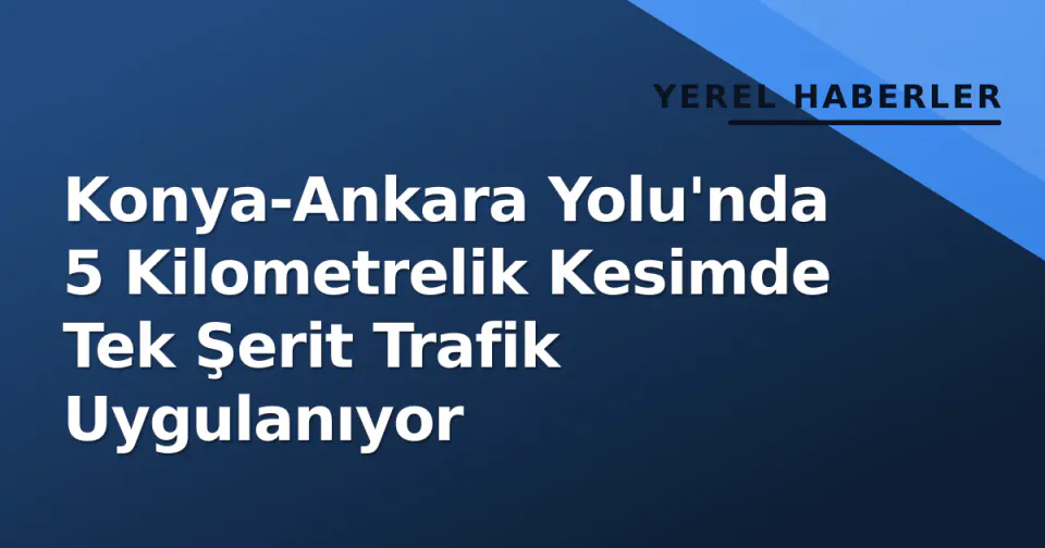 Konya-Ankara Yolu'nda 5 Kilometrelik Kesimde Tek Şerit Trafik Uygulanıyor görseli