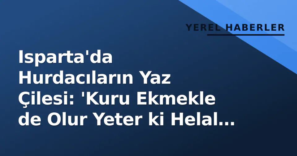 Isparta'da Hurdacıların Yaz Çilesi: 'Kuru Ekmekle de Olur Yeter ki Helal Olsun' görseli