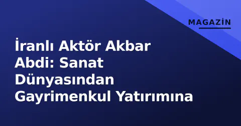 İranlı Aktör Akbar Abdi: Sanat Dünyasından Gayrimenkul Yatırımına