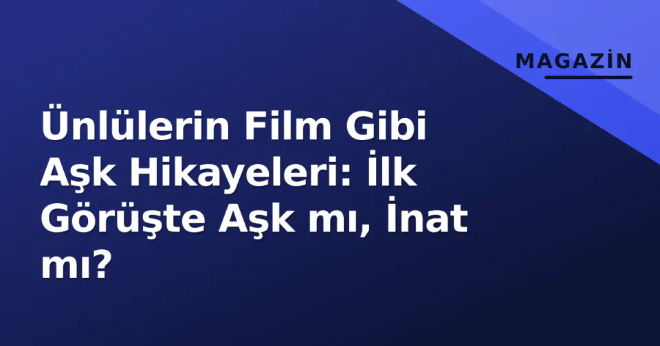 Ünlülerin Film Gibi Aşk Hikayeleri: İlk Görüşte Aşk mı, İnat mı?