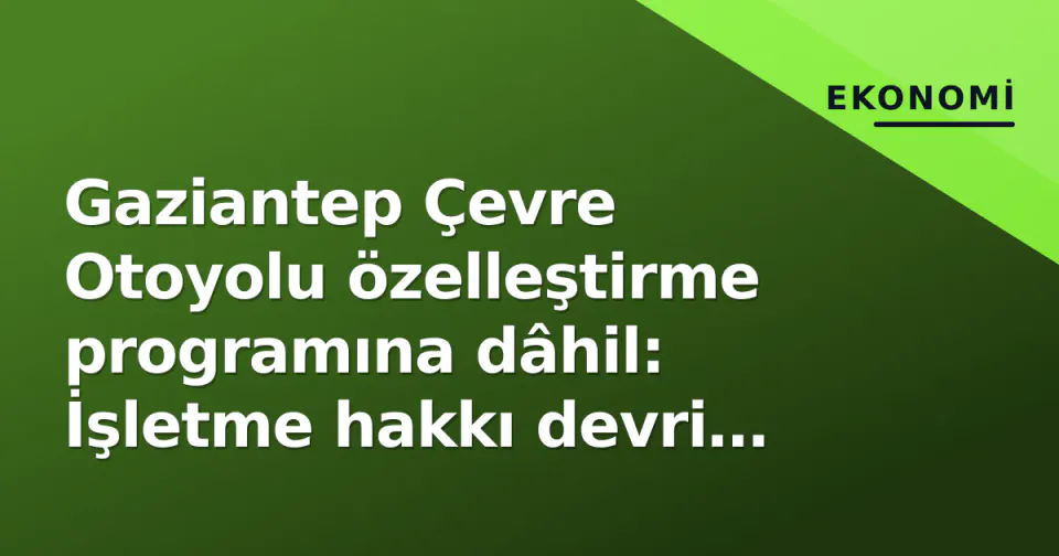 Gaziantep Çevre Otoyolu özelleştirme programına dâhil: İşletme hakkı devri modeliyle ihale süreci başlıyor görseli