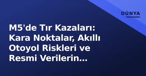 M5'de Tır Kazaları: Kara Noktalar, Akıllı Otoyol Riskleri ve Resmi Verilerin Gösterdiği Tablo