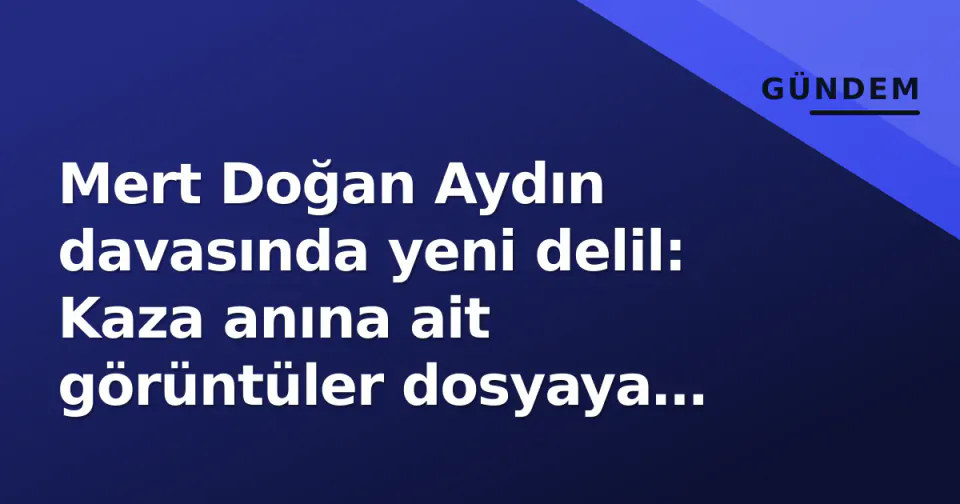 Mert Doğan Aydın davasında yeni delil: Kaza anına ait görüntüler dosyaya eklendi görseli