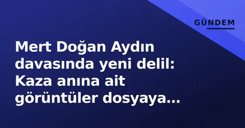 Mert Doğan Aydın davasında yeni delil: Kaza anına ait görüntüler dosyaya eklendi