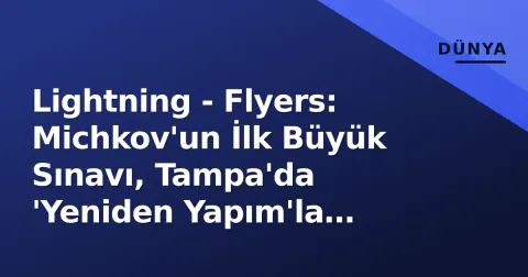 Lightning - Flyers: Michkov'un İlk Büyük Sınavı, Tampa'da 'Yeniden Yapım'la 'Şampiyonluk Penceresi' Çarpışıyor