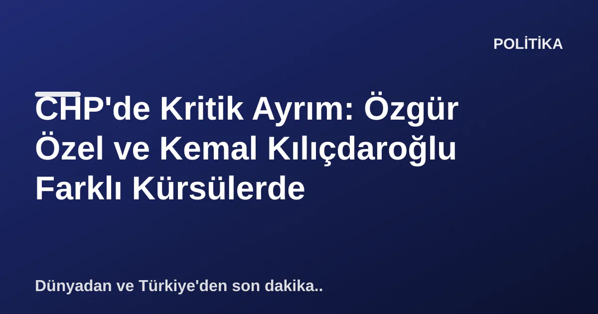 CHP'de Kritik Ayrım: Özgür Özel ve Kemal Kılıçdaroğlu Farklı Kürsülerde CHP'de Kritik Ayrım: Özgür Özel ve Kemal Kılıçdaroğlu Farklı Kürsülerde