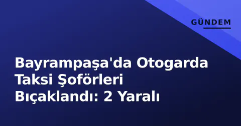 Bayrampaşa'da Otogarda Taksi Şoförleri Bıçaklandı: 2 Yaralı