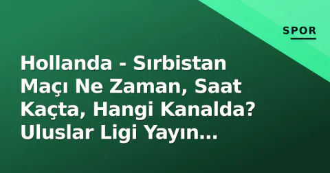 Hollanda - Sırbistan Maçı Ne Zaman, Saat Kaçta, Hangi Kanalda? Uluslar Ligi Yayın Bilgileri