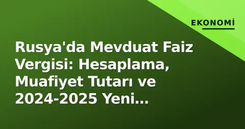 Rusya'da Mevduat Faiz Vergisi: Hesaplama, Muafiyet Tutarı ve 2024-2025 Yeni Kuralları