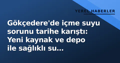 Gökçedere'de içme suyu sorunu tarihe karıştı: Yeni kaynak ve depo ile sağlıklı su garantisi