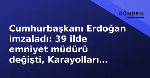 Cumhurbaşkanı Erdoğan imzaladı: 39 ilde emniyet müdürü değişti, Karayolları Genel Müdürü atandı