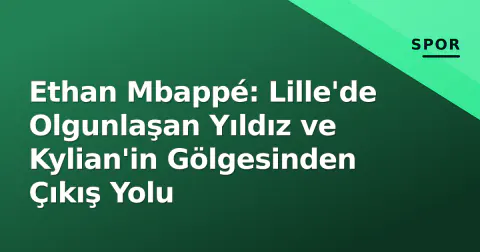 Ethan Mbappé: Lille'de Olgunlaşan Yıldız ve Kylian'in Gölgesinden Çıkış Yolu