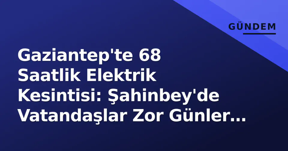 Gaziantep'te 68 Saatlik Elektrik Kesintisi: Şahinbey'de Vatandaşlar Zor Günler Yaşıyor görseli