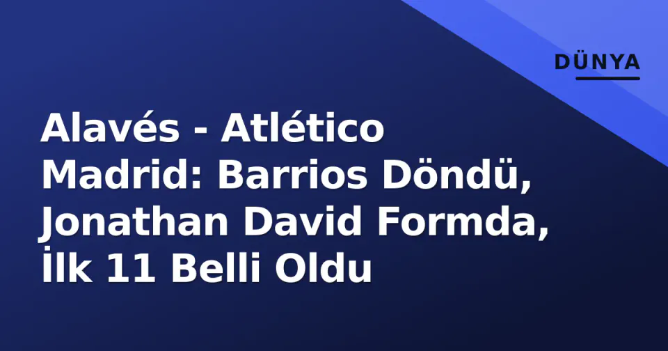 Alavés - Atlético Madrid: Barrios Döndü, Jonathan David Formda, İlk 11 Belli Oldu görseli
