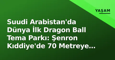 Suudi Arabistan'da Dünya İlk Dragon Ball Tema Parkı: Şenron Kıddiye'de 70 Metreye Uçacak