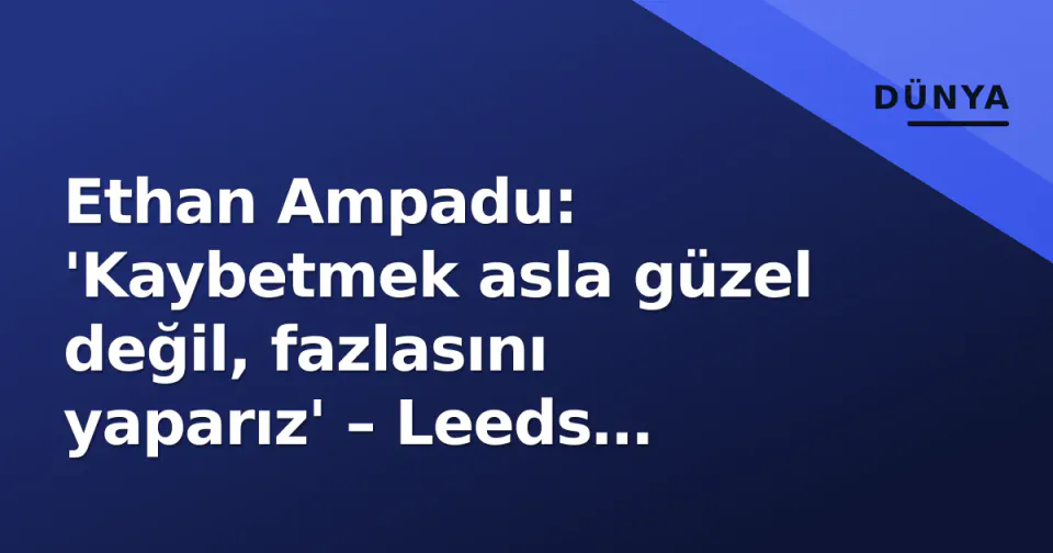 Ethan Ampadu: 'Kaybetmek asla güzel değil, fazlasını yaparız' – Leeds liderliği ve Galatasaray gündemi görseli