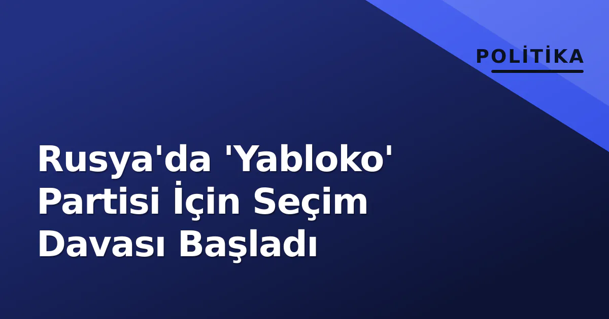 Rusya'da 'Yabloko' Partisi İçin Seçim Davası Başladı Rusya'da 'Yabloko' Partisi İçin Seçim Davası Başladı