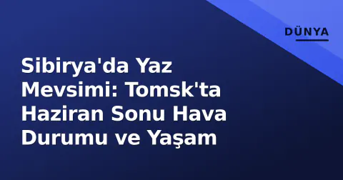 Sibirya'da Yaz Mevsimi: Tomsk'ta Haziran Sonu Hava Durumu ve Yaşam