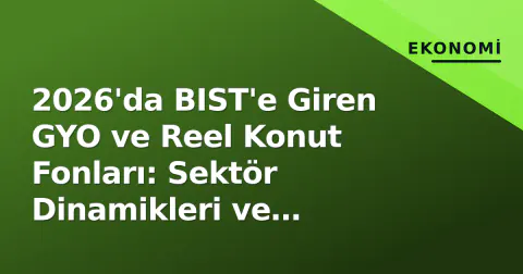 2026'da BIST'e Giren GYO ve Reel Konut Fonları: Sektör Dinamikleri ve Değerleme Kılavuzu