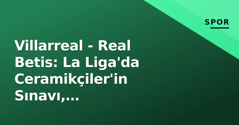 Villarreal - Real Betis: La Liga'da Ceramikçiler'in Sınavı, Yeşil-Beyazlılar Dışarıda Puan Avında görseli