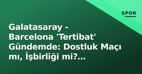 Galatasaray - Barcelona 'Tertibat' Gündemde: Dostluk Maçı mı, İşbirliği mi? Kulüp Çevreleri Açıkladı
