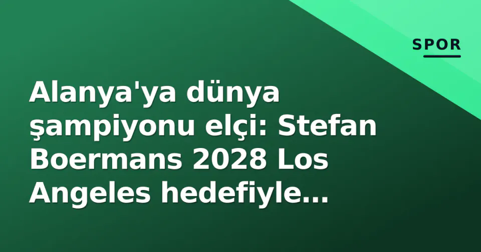 Alanya'ya dünya şampiyonu elçi: Stefan Boermans 2028 Los Angeles hedefiyle antrenmanlara başlıyor görseli