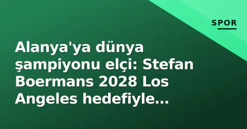 Alanya'ya dünya şampiyonu elçi: Stefan Boermans 2028 Los Angeles hedefiyle antrenmanlara başlıyor