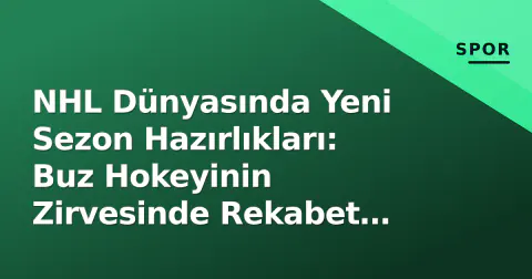 NHL Dünyasında Yeni Sezon Hazırlıkları: Buz Hokeyinin Zirvesinde Rekabet Kızışıyor