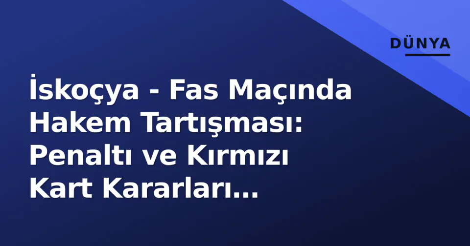 İskoçya - Fas Maçında Hakem Tartışması: Penaltı ve Kırmızı Kart Kararları Gündemde görseli