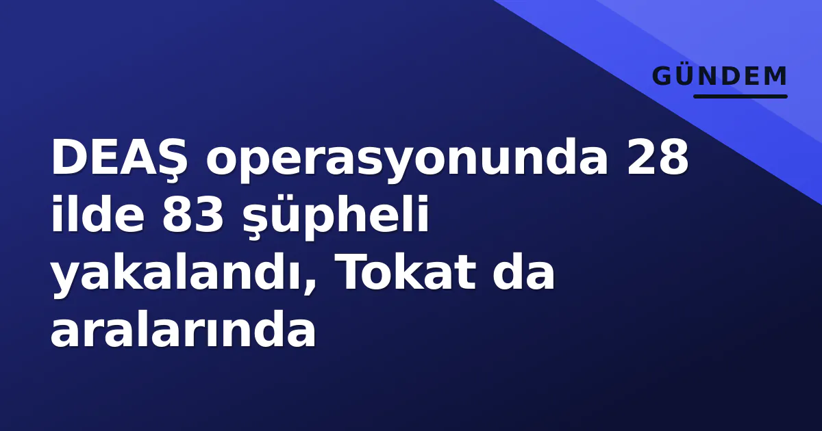 DEAŞ operasyonunda 28 ilde 83 şüpheli yakalandı, Tokat da aralarında DEAŞ operasyonunda 28 ilde 83 şüpheli yakalandı, Tokat da aralarında