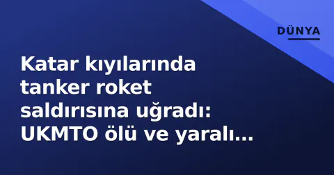Katar kıyılarında tanker roket saldırısına uğradı: UKMTO ölü ve yaralı olduğunu onayladı