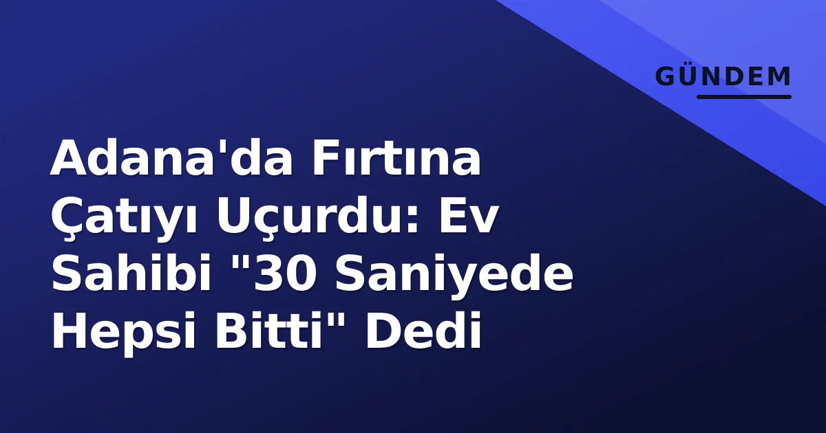 Adana'da Fırtına Çatıyı Uçurdu: Ev Sahibi "30 Saniyede Hepsi Bitti" Dedi Adana'da Fırtına Çatıyı Uçurdu: Ev Sahibi "30 Saniyede Hepsi Bitti" Dedi