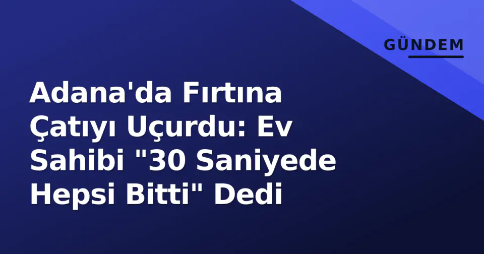 Adana'da Fırtına Çatıyı Uçurdu: Ev Sahibi "30 Saniyede Hepsi Bitti" Dedi görseli