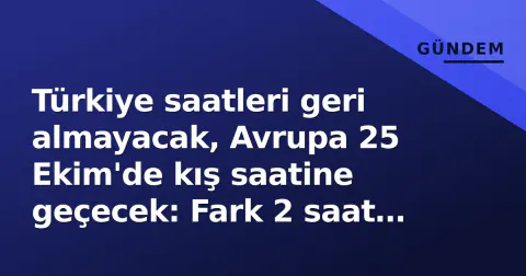 Türkiye saatleri geri almayacak, Avrupa 25 Ekim'de kış saatine geçecek: Fark 2 saat olacak
