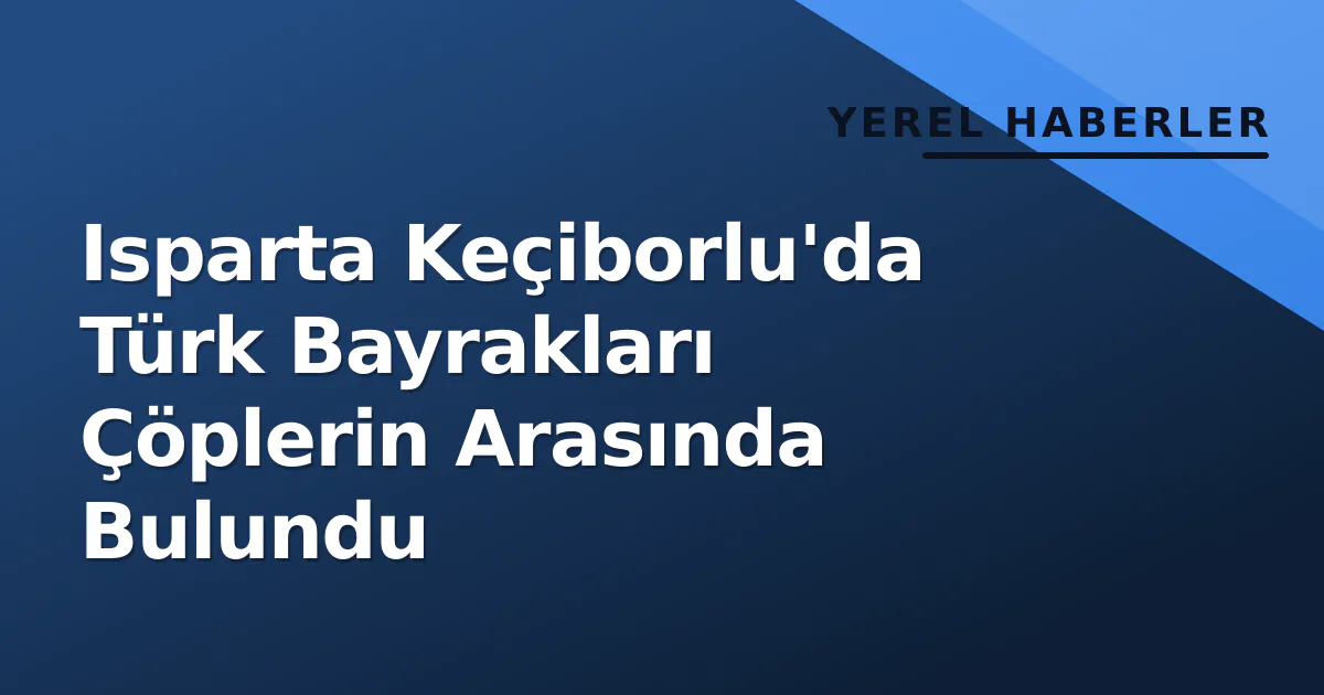 Isparta Keçiborlu'da Türk Bayrakları Çöplerin Arasında Bulundu Isparta Keçiborlu'da Türk Bayrakları Çöplerin Arasında Bulundu
