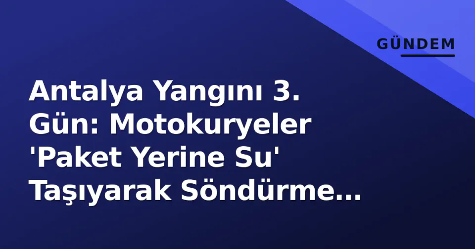 Antalya Yangını 3. Gün: Motokuryeler 'Paket Yerine Su' Taşıyarak Söndürme Ekiplerine Destek Oldu görseli