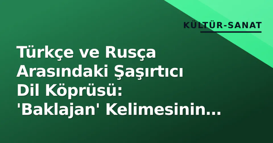 Türkçe ve Rusça Arasındaki Şaşırtıcı Dil Köprüsü: 'Baklajan' Kelimesinin Hikayesi görseli