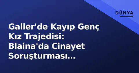 Galler'de Kayıp Genç Kız Trajedisi: Blaina'da Cinayet Soruşturması Başlatıldı