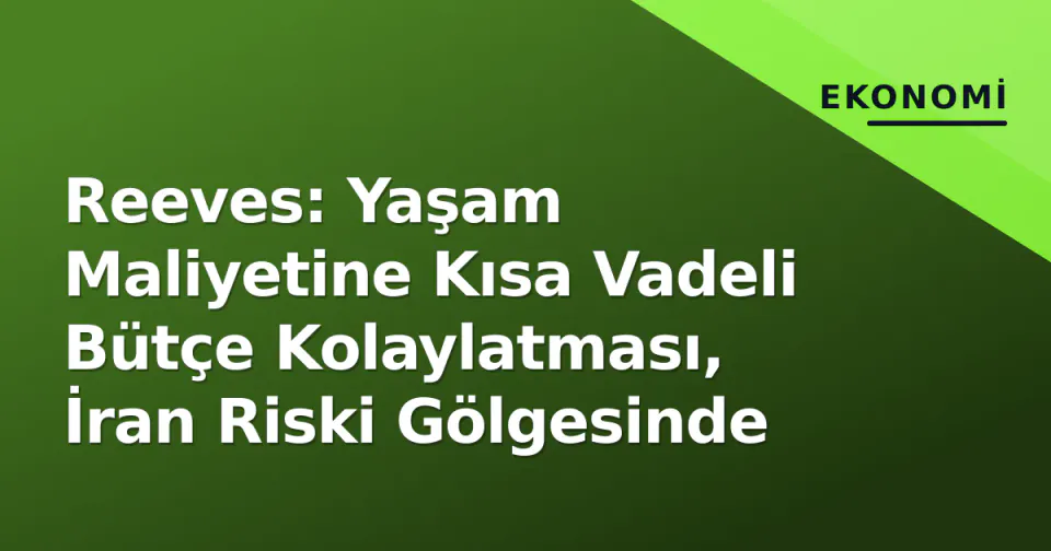 Reeves: Yaşam Maliyetine Kısa Vadeli Bütçe Kolaylatması, İran Riski Gölgesinde görseli
