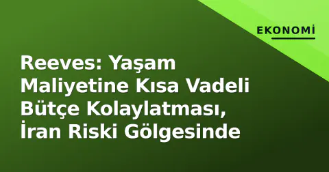 Reeves: Yaşam Maliyetine Kısa Vadeli Bütçe Kolaylatması, İran Riski Gölgesinde