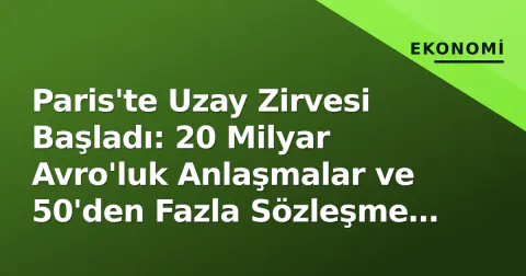 Paris'te Uzay Zirvesi Başladı: 20 Milyar Avro'luk Anlaşmalar ve 50'den Fazla Sözleşme Gündemde