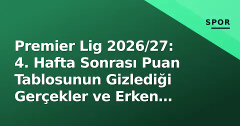 Premier Lig 2026/27: 4. Hafta Sonrası Puan Tablosunun Gizlediği Gerçekler ve Erken Sezon Sinyalleri