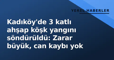 Kadıköy'de 3 katlı ahşap köşk yangını söndürüldü: Zarar büyük, can kaybı yok