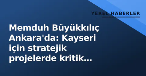 Memduh Büyükkılıç Ankara'da: Kayseri için stratejik projelerde kritik mutabakat