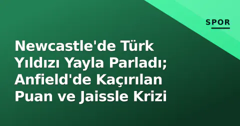 Newcastle'de Türk Yıldızı Yayla Parladı; Anfield'de Kaçırılan Puan ve Jaissle Krizi