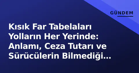 Kısık Far Tabelaları Yolların Her Yerinde: Anlamı, Ceza Tutarı ve Sürücülerin Bilmediği Detaylar