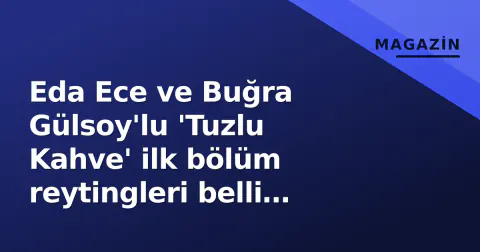 Eda Ece ve Buğra Gülsoy'lu 'Tuzlu Kahve' ilk bölüm reytingleri belli oldu: Salı gecesinin öne çıkanları