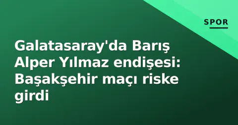 Galatasaray'da Barış Alper Yılmaz endişesi: Başakşehir maçı riske girdi