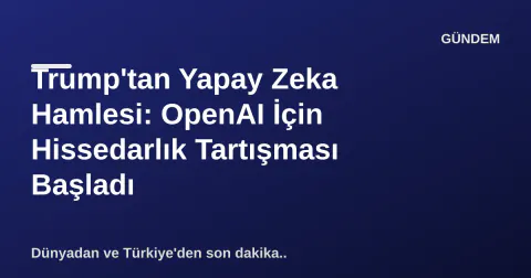 Trump'tan Yapay Zeka Hamlesi: OpenAI İçin Hissedarlık Tartışması Başladı